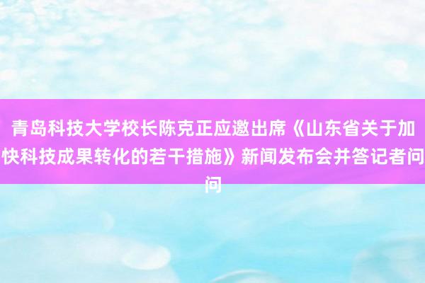 青岛科技大学校长陈克正应邀出席《山东省关于加快科技成果转化的若干措施》新闻发布会并答记者问