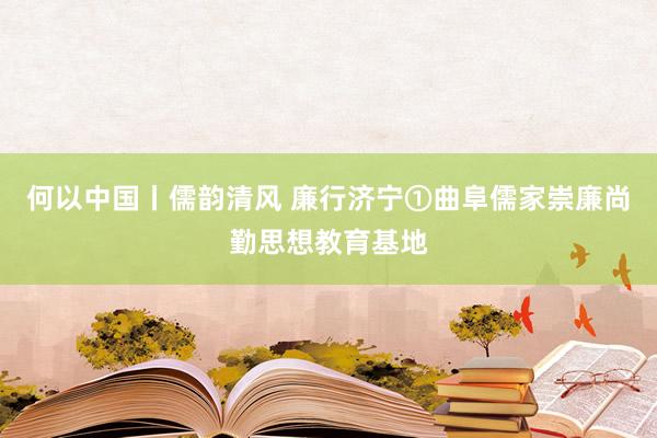 何以中国丨儒韵清风 廉行济宁①曲阜儒家崇廉尚勤思想教育基地