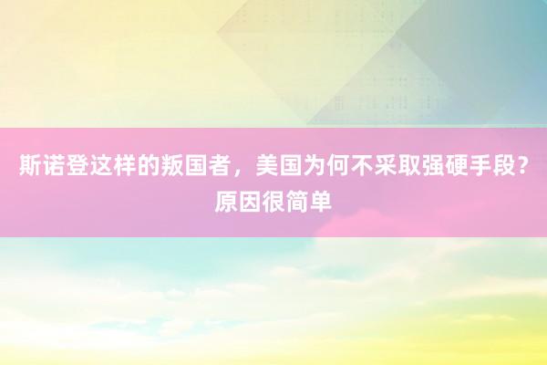 斯诺登这样的叛国者，美国为何不采取强硬手段？原因很简单