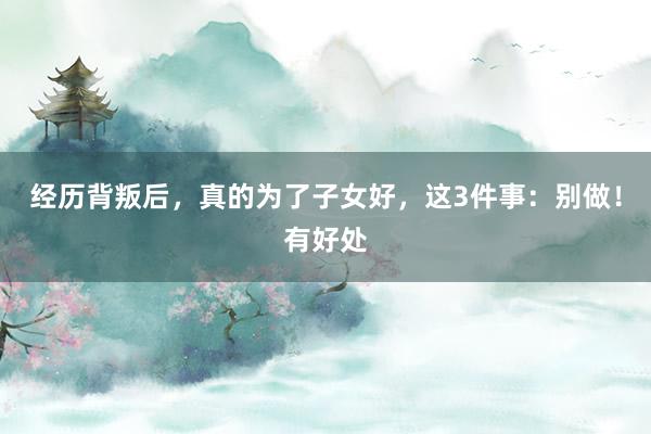 经历背叛后，真的为了子女好，这3件事：别做！有好处