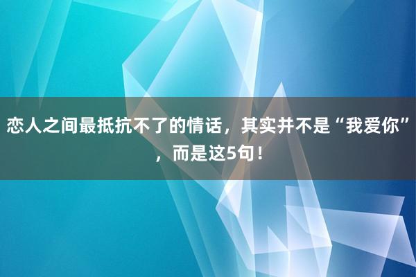 恋人之间最抵抗不了的情话，其实并不是“我爱你”，而是这5句！