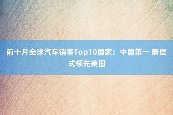 前十月全球汽车销量Top10国家：中国第一 断层式领先美国