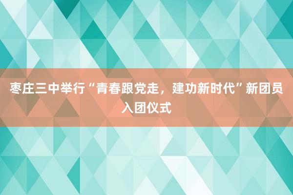 枣庄三中举行“青春跟党走，建功新时代”新团员入团仪式