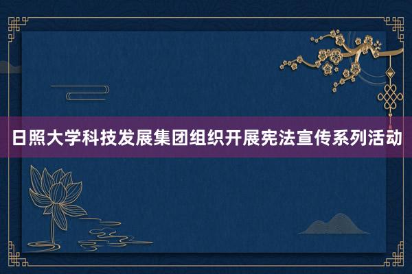 日照大学科技发展集团组织开展宪法宣传系列活动