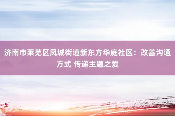 济南市莱芜区凤城街道新东方华庭社区：改善沟通方式 传递主题之爱