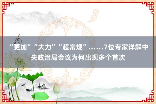 “更加”“大力”“超常规”……7位专家详解中央政治局会议为何出现多个首次