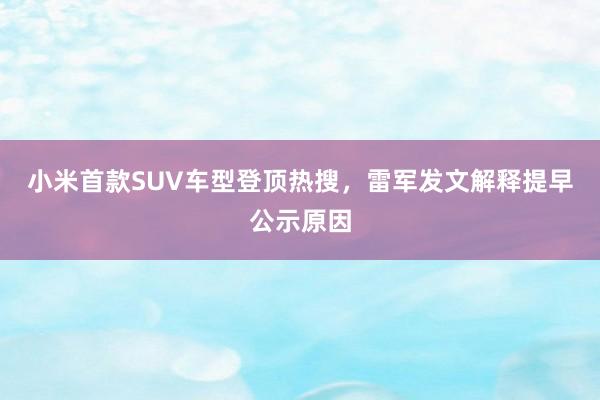 小米首款SUV车型登顶热搜，雷军发文解释提早公示原因