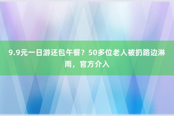 9.9元一日游还包午餐？50多位老人被扔路边淋雨，官方介入