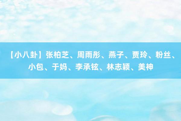 【小八卦】张柏芝、周雨彤、燕子、贾玲、粉丝、小包、于妈、李承铉、林志颖、美神