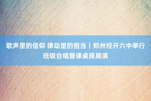 歌声里的信仰 律动里的担当丨郑州经开六中举行班级合唱暨课桌操展演