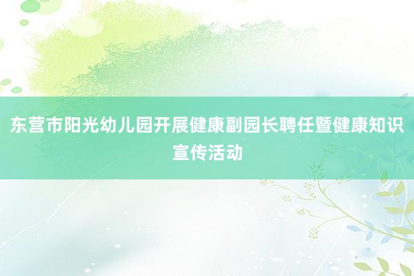 东营市阳光幼儿园开展健康副园长聘任暨健康知识宣传活动