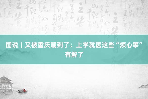 图说｜又被重庆暖到了：上学就医这些“烦心事”有解了