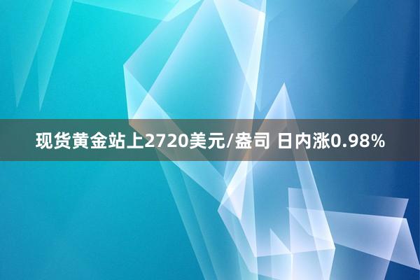 现货黄金站上2720美元/盎司 日内涨0.98%