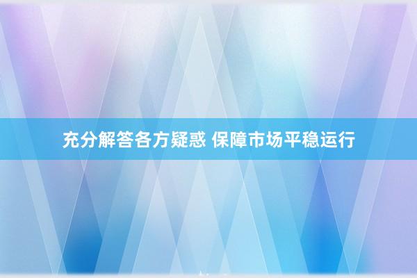 充分解答各方疑惑 保障市场平稳运行