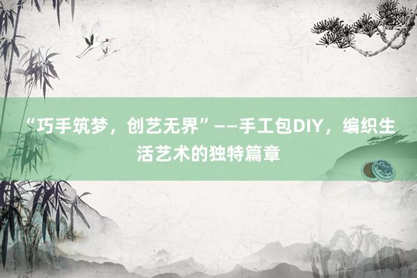 “巧手筑梦，创艺无界”——手工包DIY，编织生活艺术的独特篇章