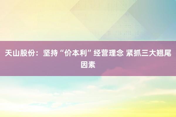 天山股份：坚持“价本利”经营理念 紧抓三大翘尾因素