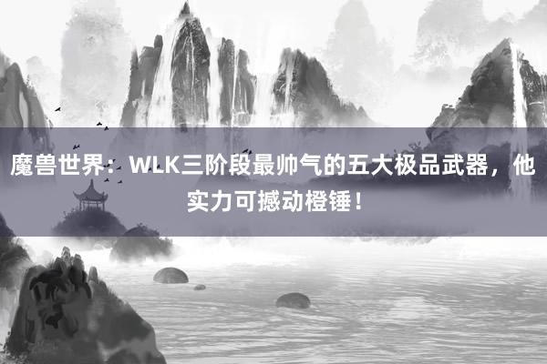 魔兽世界：WLK三阶段最帅气的五大极品武器，他实力可撼动橙锤！