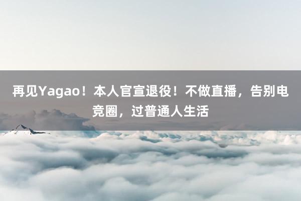 再见Yagao！本人官宣退役！不做直播，告别电竞圈，过普通人生活