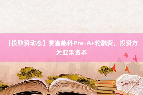 【投融资动态】赛富能科Pre-A+轮融资，投资方为亚禾资本