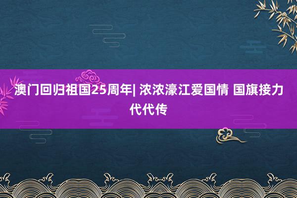 澳门回归祖国25周年| 浓浓濠江爱国情 国旗接力代代传