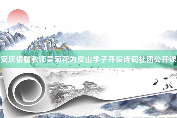 安庆援疆教师吴菊花为皮山学子开设诗词社团公开课