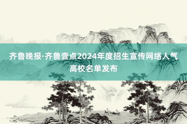 齐鲁晚报·齐鲁壹点2024年度招生宣传网络人气高校名单发布