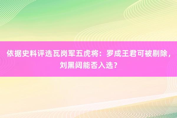 依据史料评选瓦岗军五虎将：罗成王君可被剔除，刘黑闼能否入选？