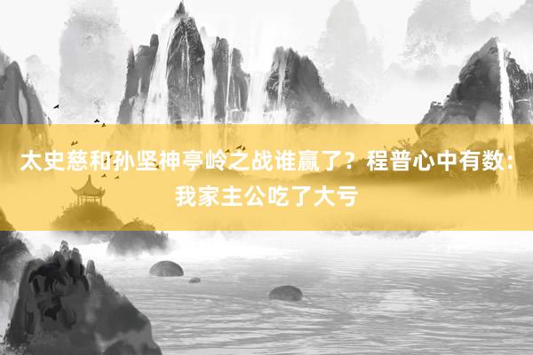 太史慈和孙坚神亭岭之战谁赢了？程普心中有数：我家主公吃了大亏