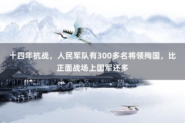 十四年抗战，人民军队有300多名将领殉国，比正面战场上国军还多