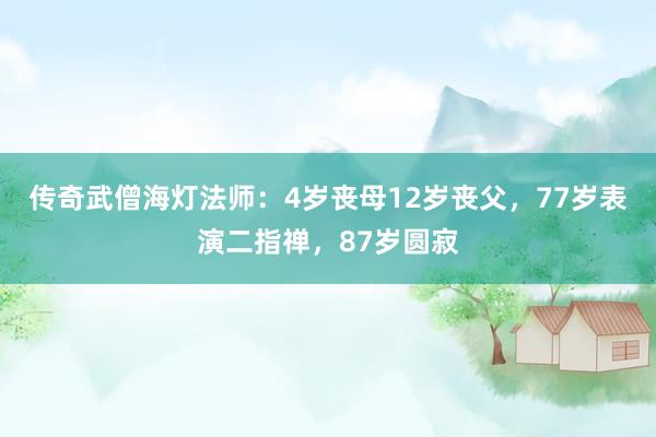 传奇武僧海灯法师：4岁丧母12岁丧父，77岁表演二指禅，87岁圆寂