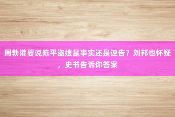 周勃灌婴说陈平盗嫂是事实还是诬告？刘邦也怀疑，史书告诉你答案