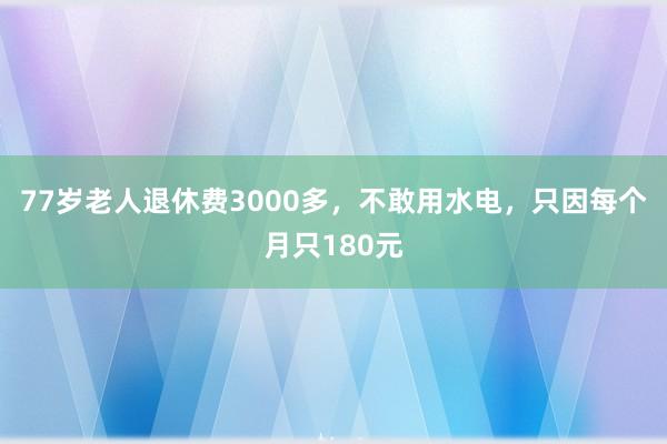 77岁老人退休费3000多，不敢用水电，只因每个月只180元