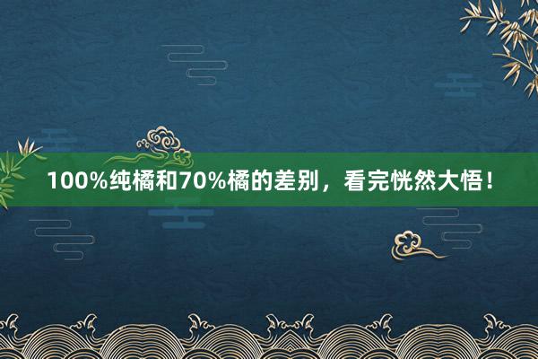 100%纯橘和70%橘的差别，看完恍然大悟！