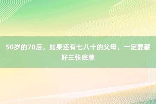 50岁的70后，如果还有七八十的父母，一定要藏好三张底牌